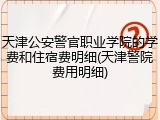 天津公安警官职业学院的学费和住宿费明细(天津警院费用明细)