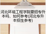 河北环境工程学院要招专升本吗，如何参考(河北专升本招生参考)