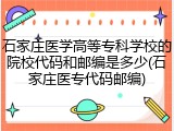 石家庄医学高等专科学校的院校代码和邮编是多少(石家庄医专代码邮编)