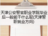 天津公安警官职业学院毕业后一般能干什么呢(天津警职就业方向)
