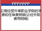 云南经贸外事职业学院的学费和住宿费明细(云经外院费用明细)