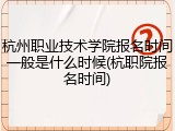 杭州职业技术学院报名时间一般是什么时候(杭职院报名时间)