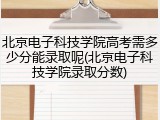 北京电子科技学院高考需多少分能录取呢(北京电子科技学院录取分数)