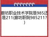 廊坊职业技术学院是985还是211(廊坊职院985211？)