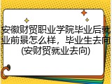 安徽财贸职业学院毕业后就业前景怎么样，毕业生去向(安财贸就业去向)