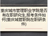 重庆城市管理职业学院是否有在职研究生,报考条件如何(重庆城管职院在职研条件)