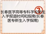 长春医学高等专科学校新生入学报道时间和指南(长春医专新生入学指南)