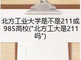 北方工业大学是不是211或985高校("北方工大是211吗")