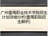 广州番禺职业技术学院招生计划详细分析(番禺职院招生解析)