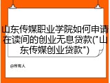 山东传媒职业学院如何申请在读间的创业无息贷款("山东传媒创业贷款")