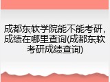 成都东软学院能不能考研，成绩在哪里查询(成都东软考研成绩查询)
