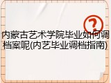 内蒙古艺术学院毕业如何调档案呢(内艺毕业调档指南)