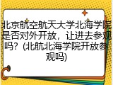 北京航空航天大学北海学院是否对外开放，让进去参观吗？(北航北海学院开放参观吗)