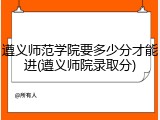 遵义师范学院要多少分才能进(遵义师院录取分)