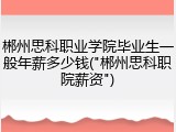 郴州思科职业学院毕业生一般年薪多少钱("郴州思科职院薪资")
