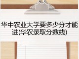华中农业大学要多少分才能进(华农录取分数线)