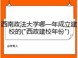 西南政法大学哪一年成立建校的("西政建校年份")