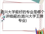 嘉兴大学最好的专业是哪个，详细阐述(嘉兴大学王牌专业)