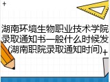 湖南环境生物职业技术学院录取通知书一般什么时候发(湖南职院录取通知时间)