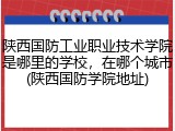 陕西国防工业职业技术学院是哪里的学校，在哪个城市(陕西国防学院地址)
