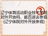 辽宁体育运动职业技术学院对外开放吗，能否进去参观(辽宁体院对外开放参观)