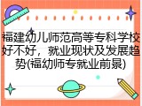 福建幼儿师范高等专科学校好不好，就业现状及发展趋势(福幼师专就业前景)