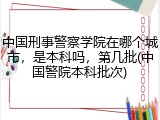 中国刑事警察学院在哪个城市，是本科吗，第几批(中国警院本科批次)