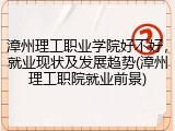 漳州理工职业学院好不好，就业现状及发展趋势(漳州理工职院就业前景)