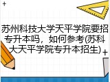 苏州科技大学天平学院要招专升本吗，如何参考(苏科大天平学院专升本招生)