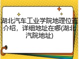 湖北汽车工业学院地理位置介绍，详细地址在哪(湖北汽院地址)
