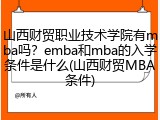 山西财贸职业技术学院有mba吗？emba和mba的入学条件是什么(山西财贸MBA条件)