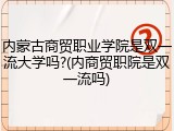 内蒙古商贸职业学院是双一流大学吗?(内商贸职院是双一流吗)