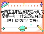 皖西卫生职业学院建校时间是哪一年，什么历史背景(皖卫建校时间背景)