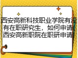 西安高新科技职业学院有没有在职研究生，如何申请(西安高新职院在职研申请)