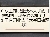 广东工商职业技术大学的口碑如何，现在怎么样了(广东工商职业技术大学口碑现状)