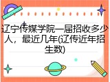 辽宁传媒学院一届招收多少人，最近几年(辽传近年招生数)