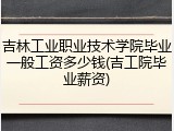 吉林工业职业技术学院毕业一般工资多少钱(吉工院毕业薪资)