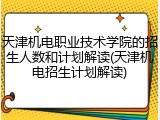 天津机电职业技术学院的招生人数和计划解读(天津机电招生计划解读)