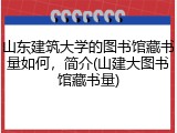 山东建筑大学的图书馆藏书量如何，简介(山建大图书馆藏书量)