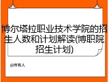博尔塔拉职业技术学院的招生人数和计划解读(博职院招生计划)