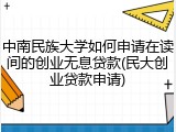 中南民族大学如何申请在读间的创业无息贷款(民大创业贷款申请)