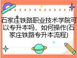 石家庄铁路职业技术学院可以专升本吗，如何操作(石家庄铁路专升本流程)