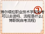博尔塔拉职业技术学院自考可以去读吗，流程是什么(博职院自考流程)