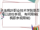 大连枫叶职业技术学院是否可以进校参观，有何限制(枫职参观限制)