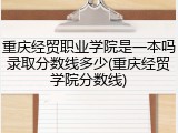 重庆经贸职业学院是一本吗录取分数线多少(重庆经贸学院分数线)