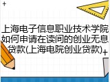 上海电子信息职业技术学院如何申请在读间的创业无息贷款(上海电院创业贷款)