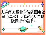 大连商务职业学院的图书馆藏书量如何，简介(大连职院图书馆藏书)