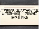 广西物流职业技术学院毕业如何调档案呢(广西物流职院毕业调档)