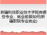 新疆科技职业技术学院有哪些专业，就业前景如何(新疆职院专业就业)