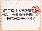 山西工程技术学院属于什么档次，专业排行分析(山西技院档次专业排行)